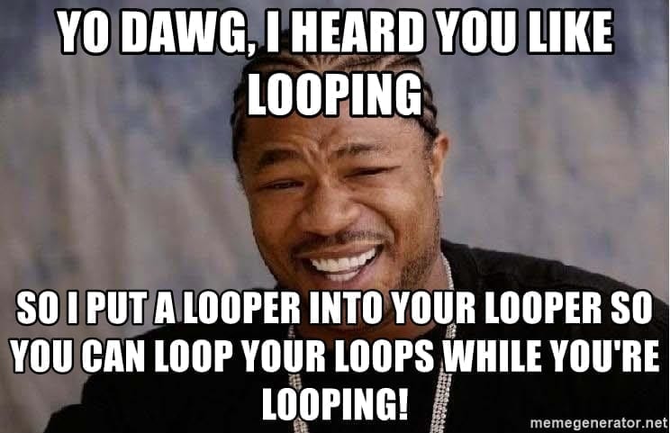 Yo Dawg I heard you like looping